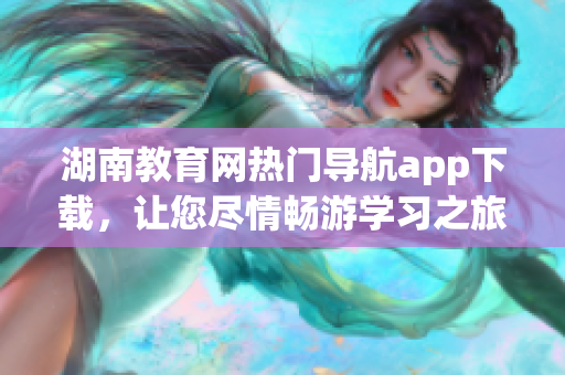 湖南教育網(wǎng)熱門導(dǎo)航app下載，讓您盡情暢游學(xué)習(xí)之旅