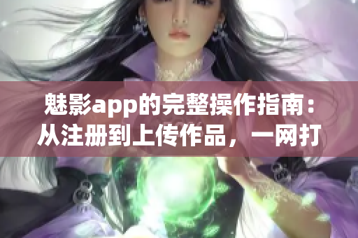 魅影app的完整操作指南：從注冊到上傳作品，一網(wǎng)打盡