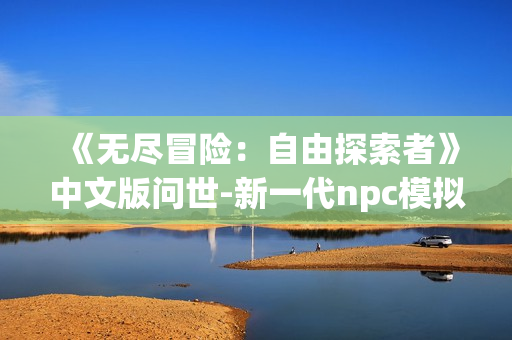 《無盡冒險：自由探索者》中文版問世-新一代npc模擬游戲開啟新篇章