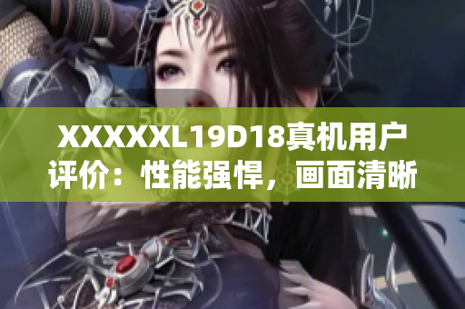 XXXXXL19D18真機用戶評價：性能強悍，畫面清晰，超長續(xù)航！