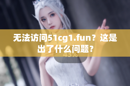 無法訪問51cg1.fun？這是出了什么問題？