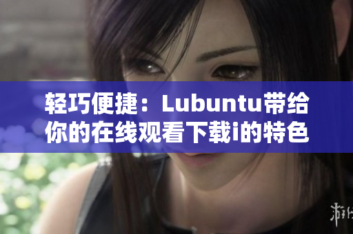 輕巧便捷：Lubuntu帶給你的在線觀看下載i的特色