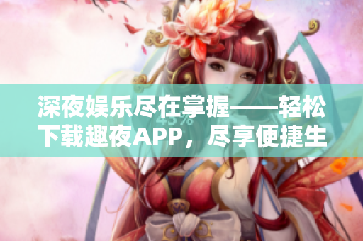 深夜娛樂盡在掌握——輕松下載趣夜APP，盡享便捷生活