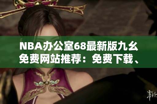 NBA辦公室68最新版九幺免費(fèi)網(wǎng)站推薦：免費(fèi)下載、高品質(zhì)直播體驗(yàn)、快速便捷的觀賽體驗(yàn)